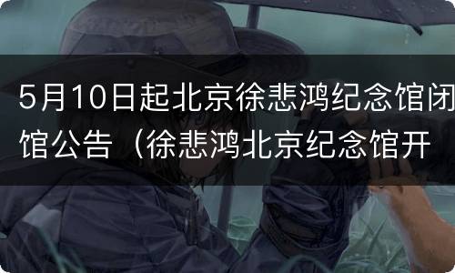 5月10日起北京徐悲鸿纪念馆闭馆公告（徐悲鸿北京纪念馆开放吗）