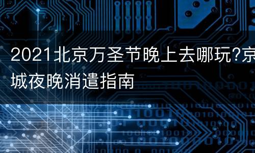 2021北京万圣节晚上去哪玩?京城夜晚消遣指南