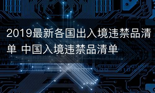 2019最新各国出入境违禁品清单 中国入境违禁品清单