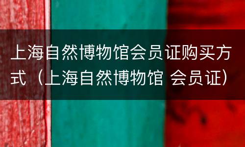 上海自然博物馆会员证购买方式（上海自然博物馆 会员证）