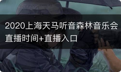 2020上海天马听音森林音乐会直播时间+直播入口
