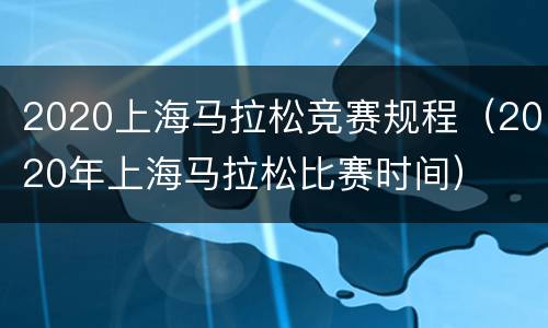 2020上海马拉松竞赛规程（2020年上海马拉松比赛时间）