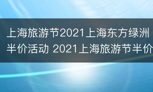 上海旅游节2021上海东方绿洲半价活动 2021上海旅游节半价景点门票