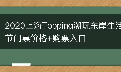 2020上海Topping潮玩东岸生活节门票价格+购票入口