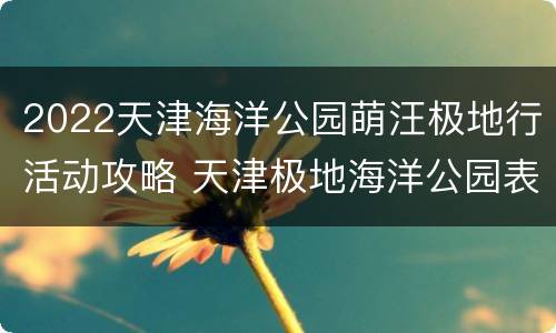 2022天津海洋公园萌汪极地行活动攻略 天津极地海洋公园表演时间表
