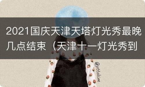 2021国庆天津天塔灯光秀最晚几点结束（天津十一灯光秀到什么时候结束）
