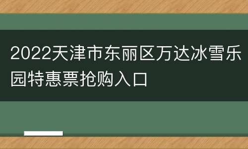 2022天津市东丽区万达冰雪乐园特惠票抢购入口