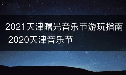 2021天津曙光音乐节游玩指南 2020天津音乐节