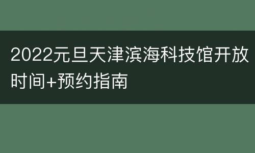 2022元旦天津滨海科技馆开放时间+预约指南