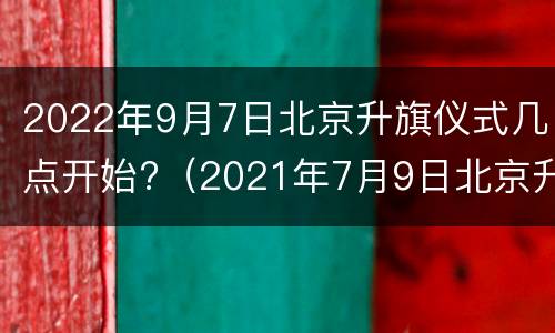 2022年9月7日北京升旗仪式几点开始?（2021年7月9日北京升旗时间）