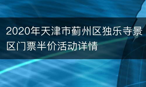 2020年天津市蓟州区独乐寺景区门票半价活动详情