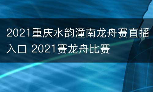 2021重庆水韵潼南龙舟赛直播入口 2021赛龙舟比赛