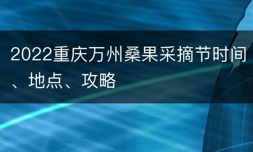 2022重庆万州桑果采摘节时间、地点、攻略