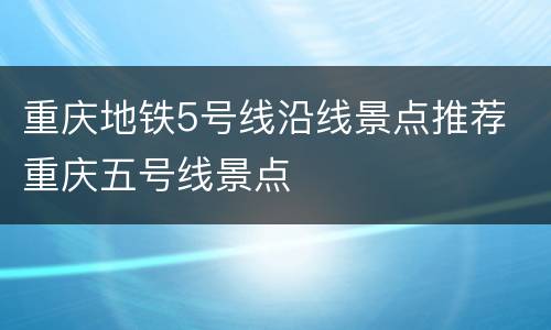 重庆地铁5号线沿线景点推荐 重庆五号线景点