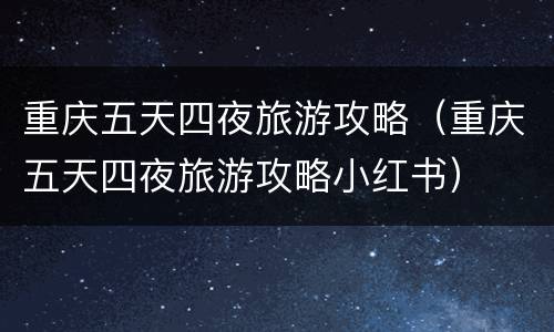 重庆五天四夜旅游攻略（重庆五天四夜旅游攻略小红书）