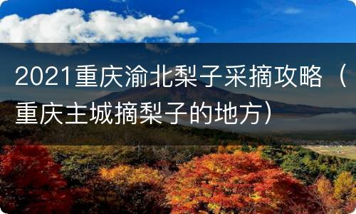 2021重庆渝北梨子采摘攻略（重庆主城摘梨子的地方）