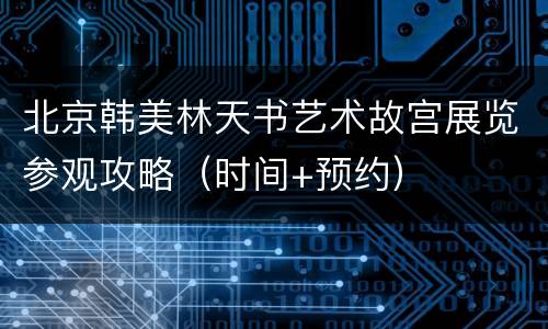 北京韩美林天书艺术故宫展览参观攻略（时间+预约）