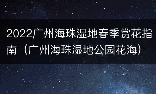 2022广州海珠湿地春季赏花指南（广州海珠湿地公园花海）