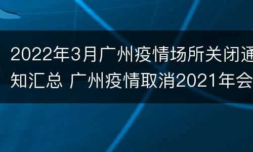2022年3月广州疫情场所关闭通知汇总 广州疫情取消2021年会通知