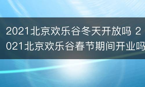 2021北京欢乐谷冬天开放吗 2021北京欢乐谷春节期间开业吗
