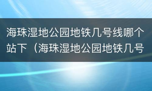 海珠湿地公园地铁几号线哪个站下（海珠湿地公园地铁几号线哪个站下车）
