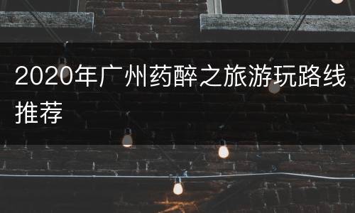 2020年广州药醉之旅游玩路线推荐