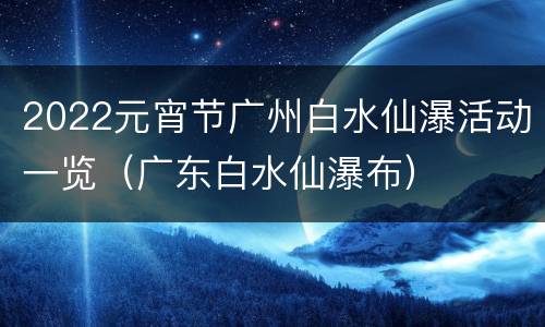 2022元宵节广州白水仙瀑活动一览（广东白水仙瀑布）