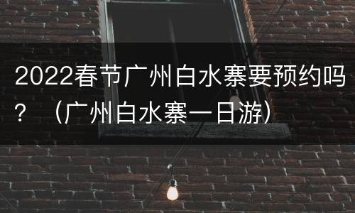 2022春节广州白水寨要预约吗？（广州白水寨一日游）