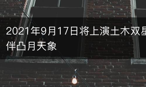 2021年9月17日将上演土木双星伴凸月天象