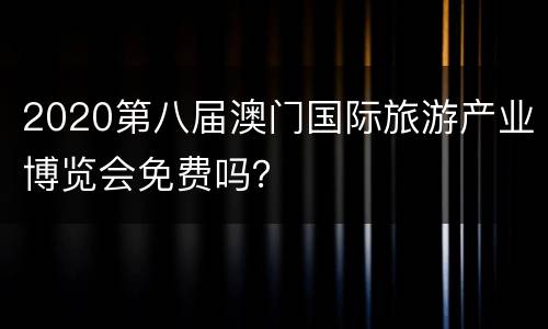 2020第八届澳门国际旅游产业博览会免费吗？