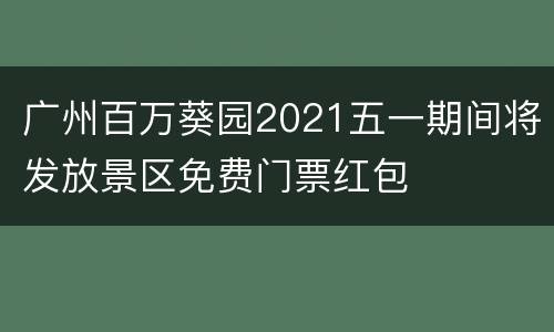 广州百万葵园2021五一期间将发放景区免费门票红包