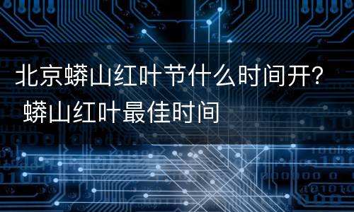 北京蟒山红叶节什么时间开？ 蟒山红叶最佳时间