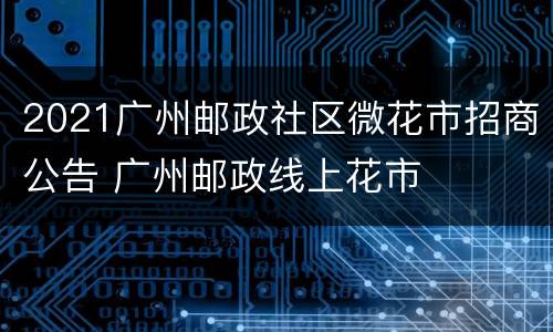 2021广州邮政社区微花市招商公告 广州邮政线上花市