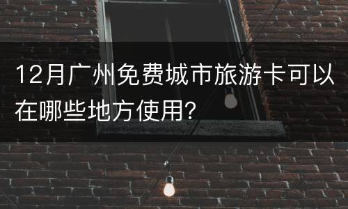 12月广州免费城市旅游卡可以在哪些地方使用？