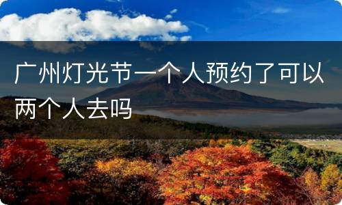 广州灯光节一个人预约了可以两个人去吗