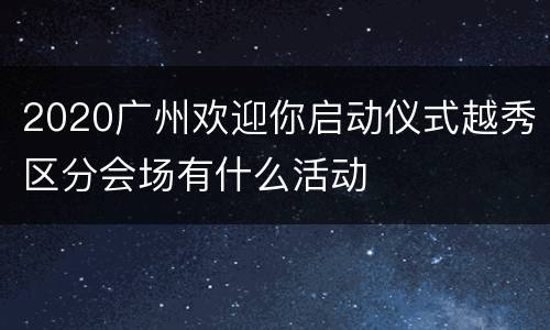 2020广州欢迎你启动仪式越秀区分会场有什么活动