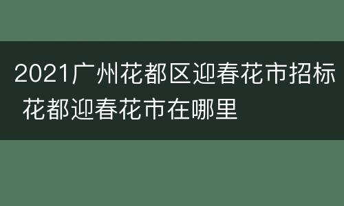2021广州花都区迎春花市招标 花都迎春花市在哪里