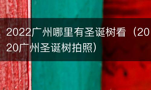 2022广州哪里有圣诞树看（2020广州圣诞树拍照）