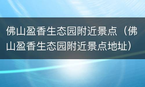 佛山盈香生态园附近景点（佛山盈香生态园附近景点地址）
