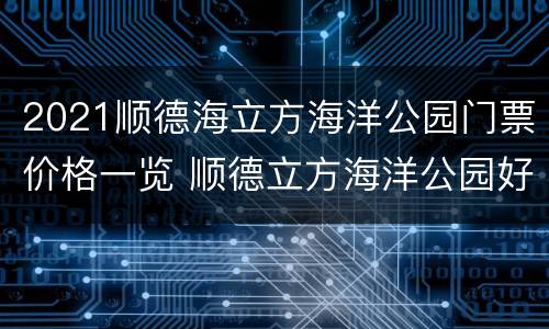 2021顺德海立方海洋公园门票价格一览 顺德立方海洋公园好玩吗