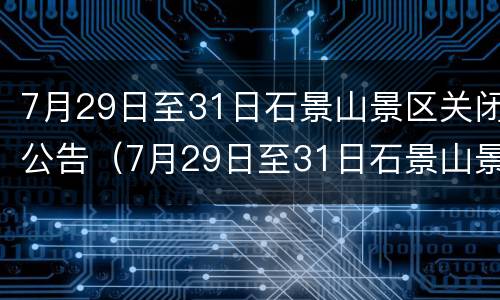 7月29日至31日石景山景区关闭公告（7月29日至31日石景山景区关闭公告内容）