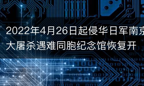 2022年4月26日起侵华日军南京大屠杀遇难同胞纪念馆恢复开放