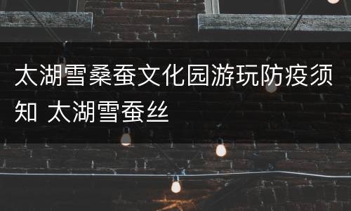 太湖雪桑蚕文化园游玩防疫须知 太湖雪蚕丝