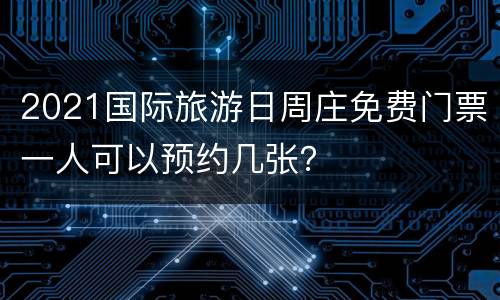 2021国际旅游日周庄免费门票一人可以预约几张？