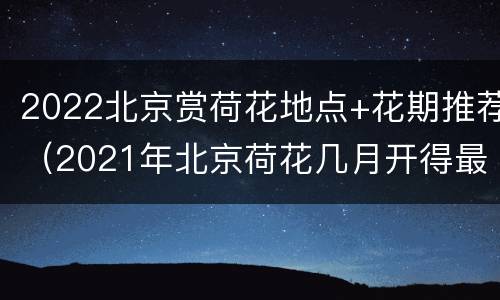 2022北京赏荷花地点+花期推荐（2021年北京荷花几月开得最好）