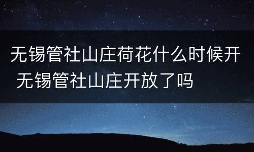无锡管社山庄荷花什么时候开 无锡管社山庄开放了吗