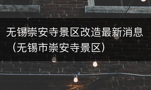无锡崇安寺景区改造最新消息（无锡市崇安寺景区）