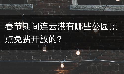 春节期间连云港有哪些公园景点免费开放的？