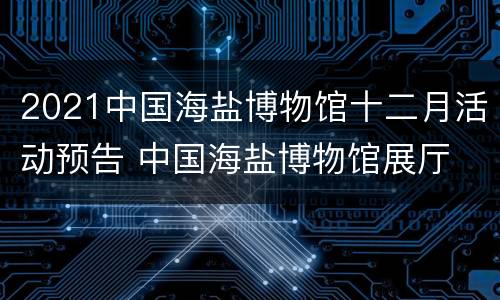 2021中国海盐博物馆十二月活动预告 中国海盐博物馆展厅