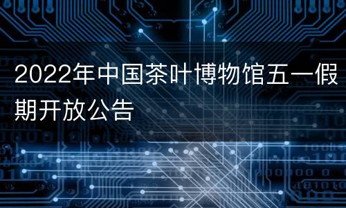 2022年中国茶叶博物馆五一假期开放公告